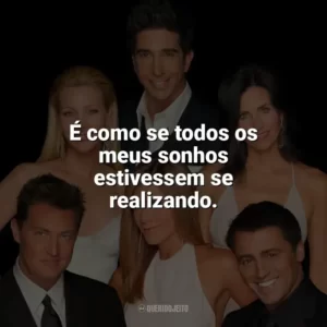 É como se todos os meus sonhos estivessem se realizando. Friends (Série)