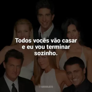 Todos vocês vão casar e eu vou terminar sozinho. Friends (Série)