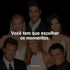 Você tem que escolher os momentos. Friends (Série)