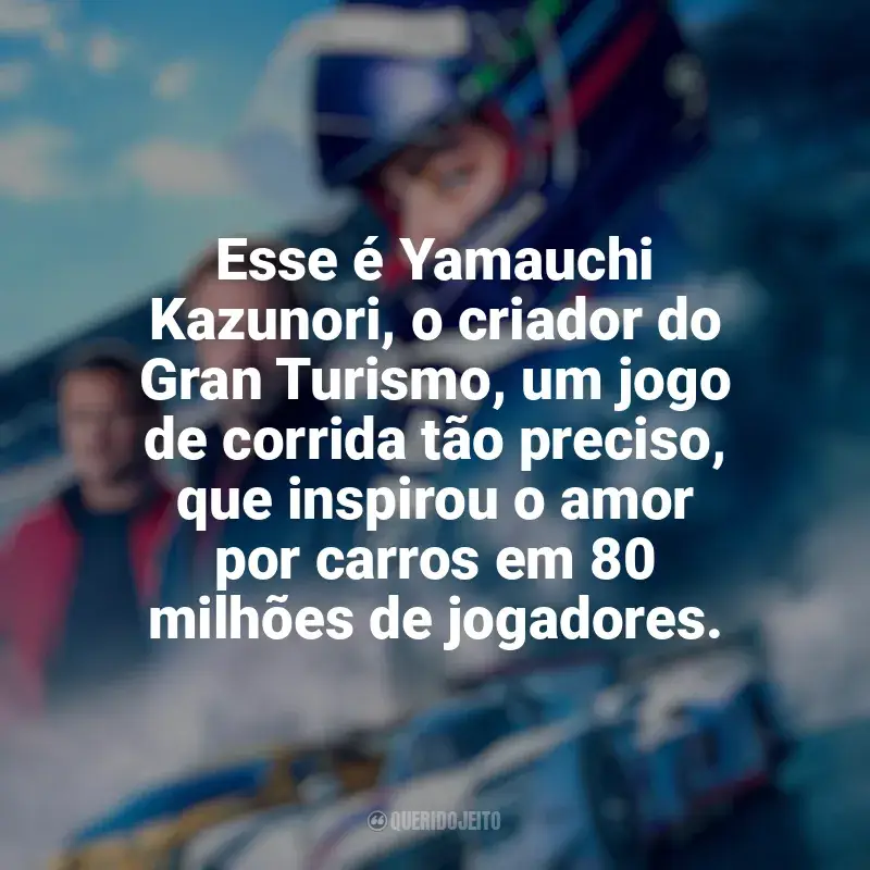 Frase final do filme Gran Turismo - De Jogador a Corredor: Esse é Yamauchi Kazunori, o criador do Gran Turismo, um jogo de corrida tão preciso, que inspirou o amor por carros em 80 milhões de jogadores.
