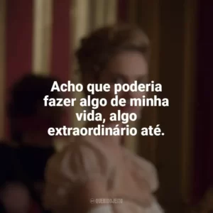Acho que poderia fazer algo de minha vida, algo extraordinário até. Guerra & Paz (Série)