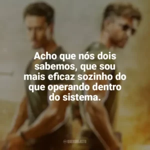 Acho que nós dois sabemos, que sou mais eficaz sozinho do que operando dentro do sistema. Guerra (Filme)