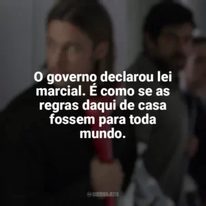 O governo declarou lei marcial. É como se as regras daqui de casa fossem para toda mundo. Guerra Mundial Z (Filme)