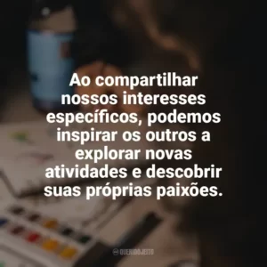 Ao compartilhar nossos interesses específicos, podemos inspirar os outros a explorar novas atividades e descobrir suas próprias paixões. Hobbies e Interesses Específicos