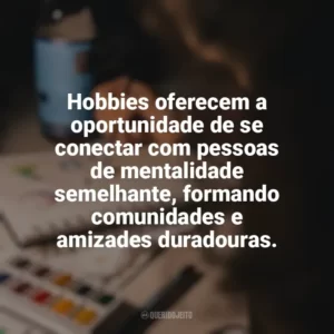 Hobbies oferecem a oportunidade de se conectar com pessoas de mentalidade semelhante, formando comunidades e amizades duradouras. Hobbies e Interesses Específicos