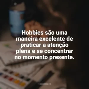 Hobbies são uma maneira excelente de praticar a atenção plena e se concentrar no momento presente. Hobbies e Interesses Específicos