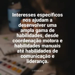 Interesses específicos nos ajudam a desenvolver uma ampla gama de habilidades, desde coordenação motora e habilidades manuais até habilidades de comunicação e liderança. Hobbies e Interesses Específicos