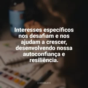 Interesses específicos nos desafiam e nos ajudam a crescer, desenvolvendo nossa autoconfiança e resiliência. Hobbies e Interesses Específicos