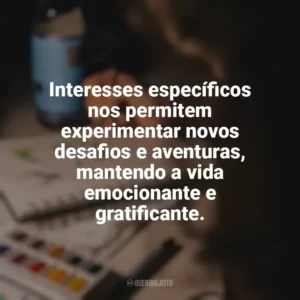 Interesses específicos nos permitem experimentar novos desafios e aventuras, mantendo a vida emocionante e gratificante. Hobbies e Interesses Específicos