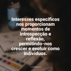 Interesses específicos nos proporcionam momentos de introspecção e reflexão, permitindo-nos crescer e evoluir como indivíduos. Hobbies e Interesses Específicos
