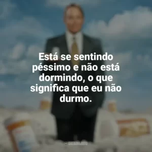 Está se sentindo péssimo e não está dormindo, o que significa que eu não durmo. Império da Dor (Série)