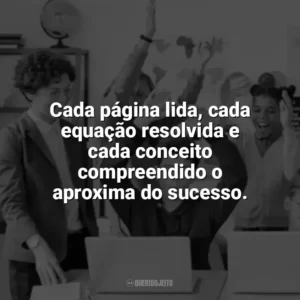 Cada página lida, cada equação resolvida e cada conceito compreendido o aproxima do sucesso. Incentivo para Alunos