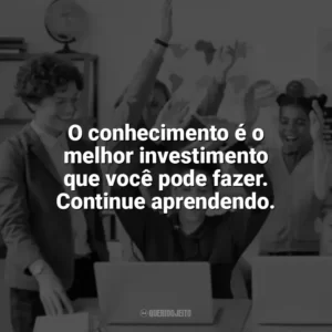 O conhecimento é o melhor investimento que você pode fazer. Continue aprendendo. Incentivo para Alunos
