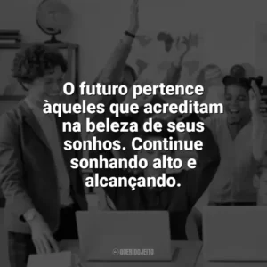 O futuro pertence àqueles que acreditam na beleza de seus sonhos. Continue sonhando alto e alcançando. Incentivo para Alunos