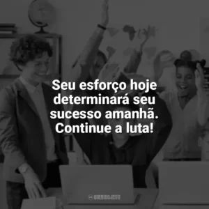 Seu esforço hoje determinará seu sucesso amanhã. Continue a luta! Incentivo para Alunos