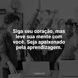 Siga seu coração, mas leve sua mente com você. Seja apaixonado pela aprendizagem. Incentivo para Alunos
