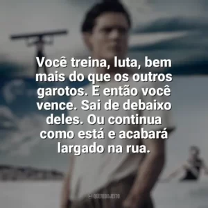 Você treina, luta, bem mais do que os outros garotos. E então você vence. Sai de debaixo deles. Ou continua como está e acabará largado na rua. Invencível (Filme)