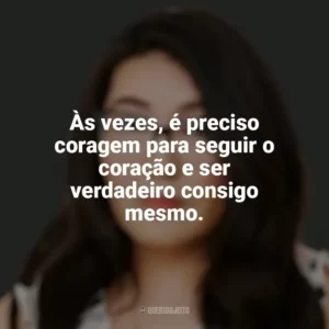 Às vezes, é preciso coragem para seguir o coração e ser verdadeiro consigo mesmo. Jenny Han