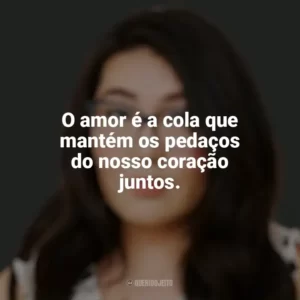 O amor é a cola que mantém os pedaços do nosso coração juntos. Jenny Han