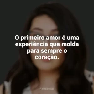 O primeiro amor é uma experiência que molda para sempre o coração. Jenny Han
