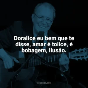 Doralice eu bem que te disse, amar é tolice, é bobagem, ilusão. João Gilberto