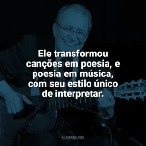 Ele transformou canções em poesia, e poesia em música, com seu estilo único de interpretar. João Gilberto