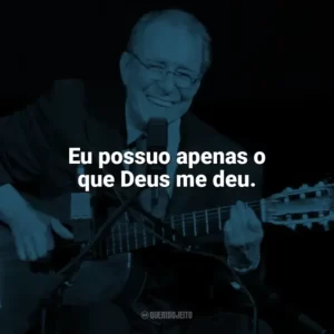 Eu possuo apenas o que Deus me deu. João Gilberto