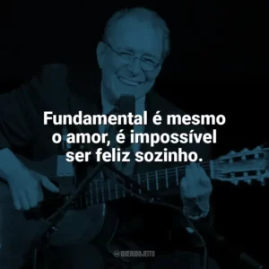 Fundamental é mesmo o amor, é impossível ser feliz sozinho. João Gilberto