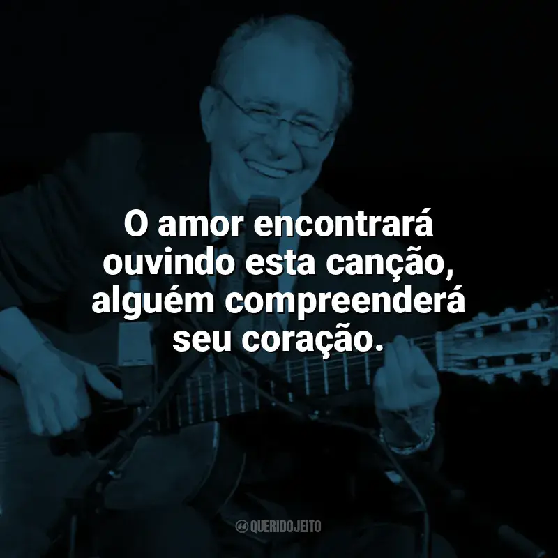 Frases reflexivas de João Gilberto: O amor encontrará ouvindo esta canção, alguém compreenderá seu coração.