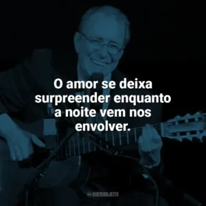 O amor se deixa surpreender enquanto a noite vem nos envolver. João Gilberto