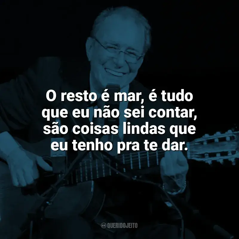 Frases marcantes de João Gilberto: O resto é mar, é tudo que eu não sei contar, são coisas lindas que eu tenho pra te dar.