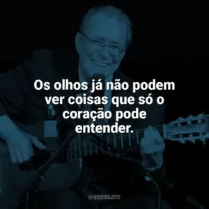 Os olhos já não podem ver coisas que só o coração pode entender. João Gilberto