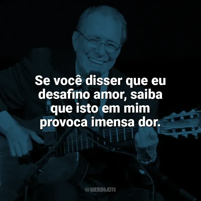 Frases reflexivas de João Gilberto: Se você disser que eu desafino amor, saiba que isto em mim provoca imensa dor.