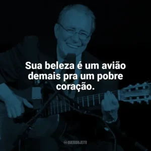 Sua beleza é um avião demais pra um pobre coração. João Gilberto