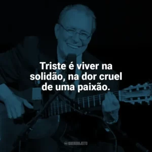Triste é viver na solidão, na dor cruel de uma paixão. João Gilberto