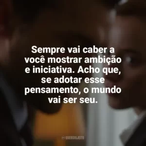 Sempre vai caber a você mostrar ambição e iniciativa. Acho que, se adotar esse pensamento, o mundo vai ser seu. Jogo Justo (Filme)