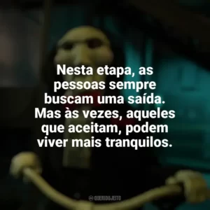 Nesta etapa, as pessoas sempre buscam uma saída. Mas às vezes, aqueles que aceitam, podem viver mais tranquilos. Jogos Mortais X (Filme)