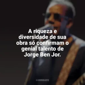 A riqueza e diversidade de sua obra só confirmam o genial talento de Jorge Ben Jor. Jorge Ben Jor