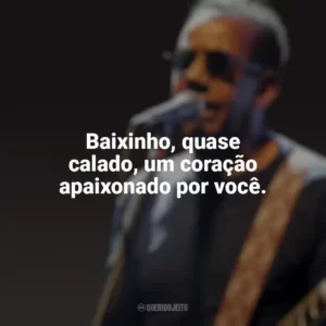 Baixinho, quase calado, um coração apaixonado por você. Jorge Ben Jor