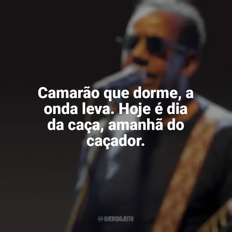 Frases marcantes de Jorge Ben Jor: Camarão que dorme, a onda leva. Hoje é dia da caça, amanhã do caçador.