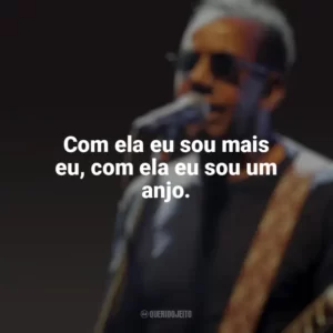 Com ela eu sou mais eu, com ela eu sou um anjo. Jorge Ben Jor