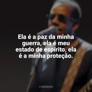 Ela é a paz da minha guerra, ela é meu estado de espírito, ela é a minha proteção. Jorge Ben Jor
