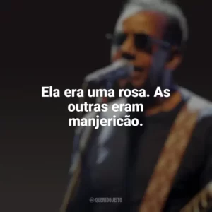 Ela era uma rosa. As outras eram manjericão. Jorge Ben Jor