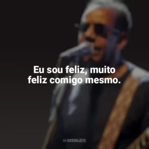 Eu sou feliz, muito feliz comigo mesmo. Jorge Ben Jor