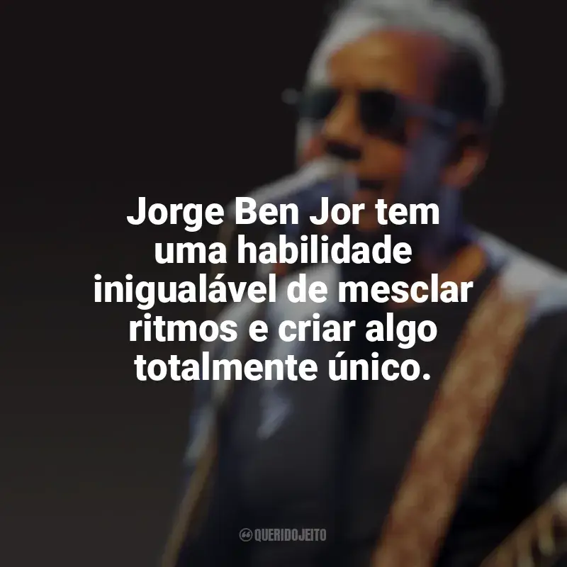 Frases reflexivas de Jorge Ben Jor: Jorge Ben Jor tem uma habilidade inigualável de mesclar ritmos e criar algo totalmente único.