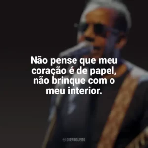 Não pense que meu coração é de papel, não brinque com o meu interior. Jorge Ben Jor
