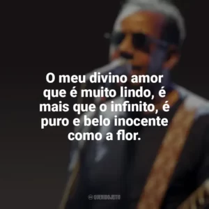 O meu divino amor que é muito lindo, é mais que o infinito, é puro e belo inocente como a flor. Jorge Ben Jor