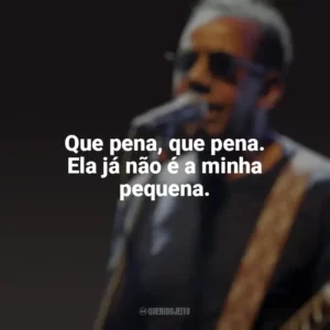 Que pena, que pena. Ela já não é a minha pequena. Jorge Ben Jor