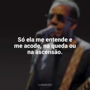 Só ela me entende e me acode, na queda ou na ascensão. Jorge Ben Jor
