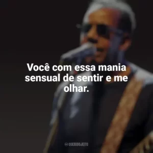 Você com essa mania sensual de sentir e me olhar. Jorge Ben Jor